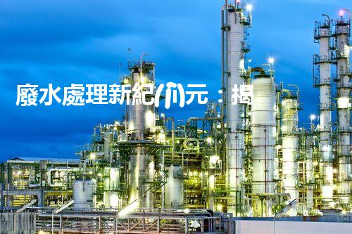 廢水處理新紀(jì)元：揭秘以后水質(zhì)凈化的秘密武器！